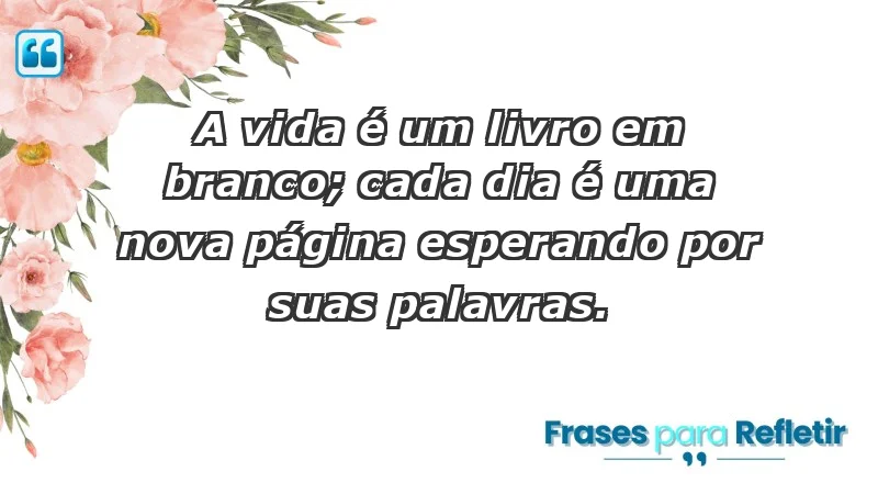 - A vida é um livro em branco; cada dia é uma nova página esperando por suas palavras.