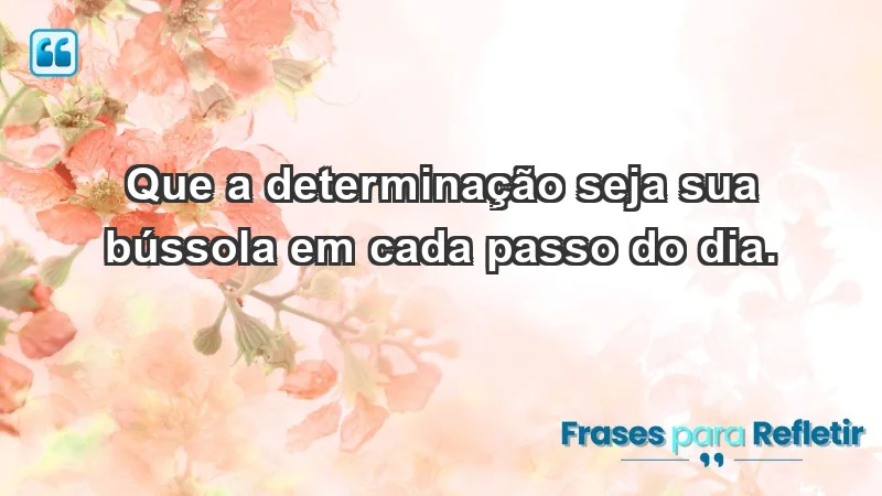 - Que a determinação seja sua bússola em cada passo do dia.