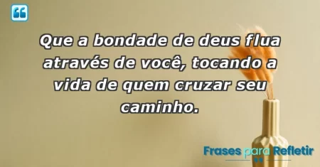 Que a bondade de Deus flua através de você, tocando a vida de quem cruzar seu caminho.