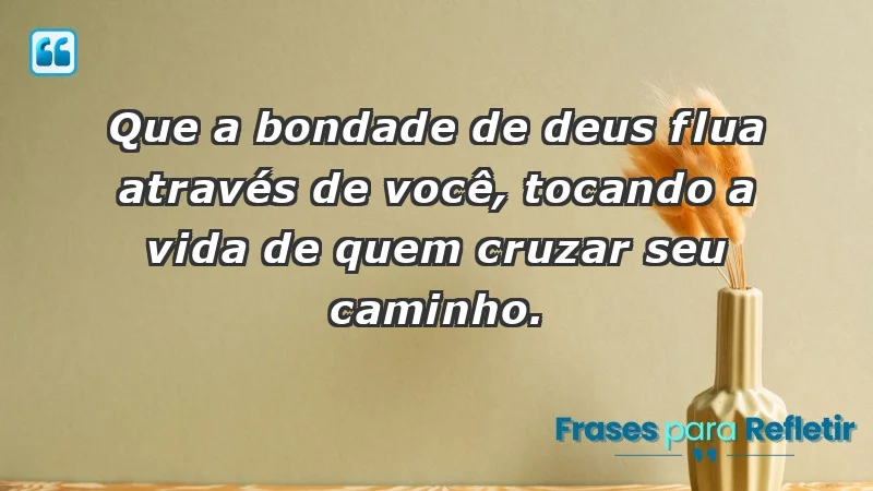 - Que a bondade de Deus flua através de você, tocando a vida de quem cruzar seu caminho.