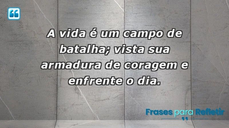 - A vida é um campo de batalha; vista sua armadura de coragem e enfrente o dia.