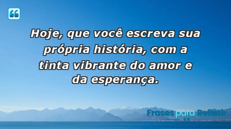 - Hoje, que você escreva sua própria história, com a tinta vibrante do amor e da esperança.