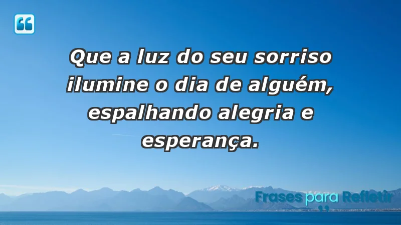 - Que a luz do seu sorriso ilumine o dia de alguém, espalhando alegria e esperança.