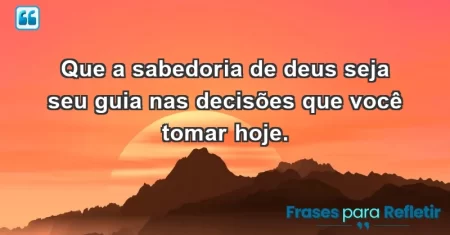 Que a sabedoria de Deus seja seu guia nas decisões que você tomar hoje.
