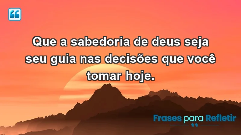 - Que a sabedoria de Deus seja seu guia nas decisões que você tomar hoje.