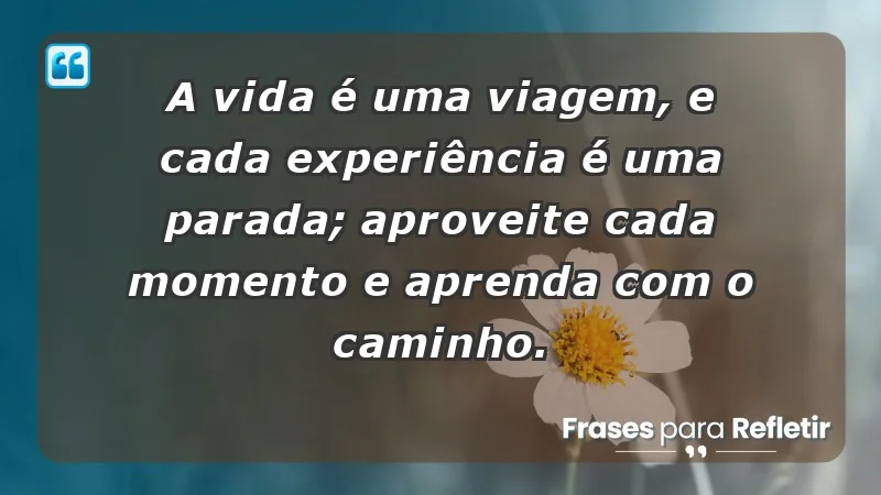 - A vida é uma viagem, e cada experiência é uma parada; aproveite cada momento e aprenda com o caminho.