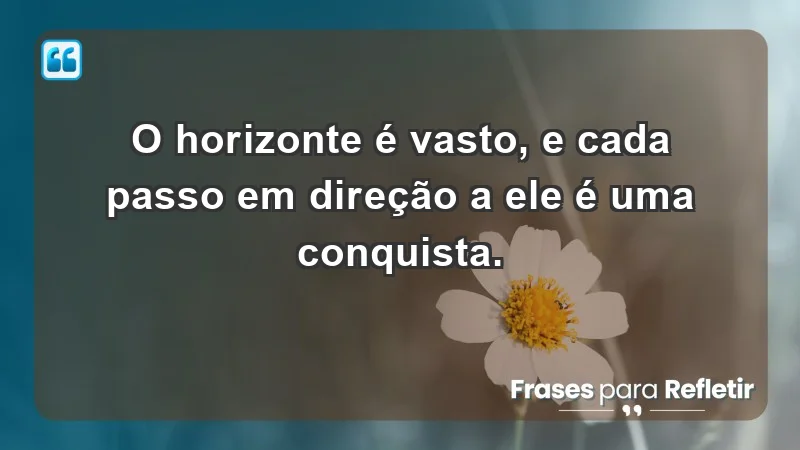 - O horizonte é vasto, e cada passo em direção a ele é uma conquista.