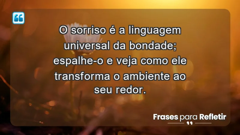 - O sorriso é a linguagem universal da bondade; espalhe-o e veja como ele transforma o ambiente ao seu redor.