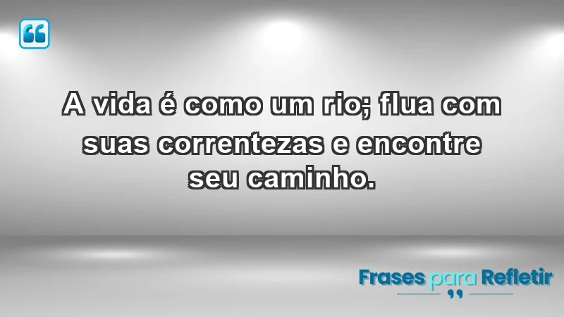 - A vida é como um rio; flua com suas correntezas e encontre seu caminho.