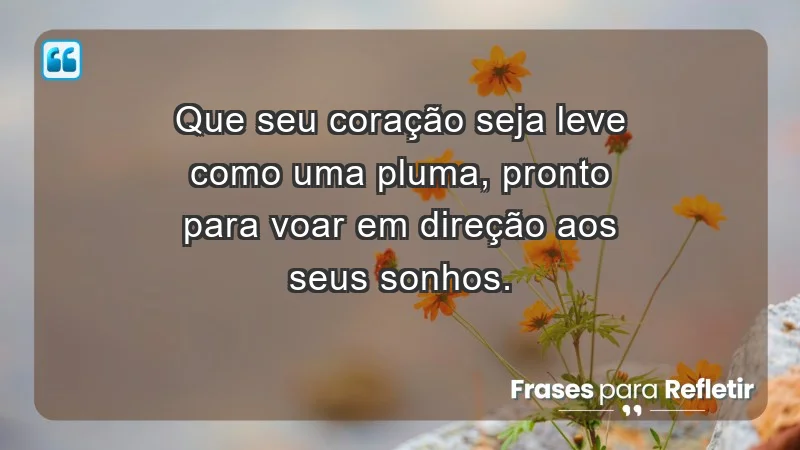 - Que seu coração seja leve como uma pluma, pronto para voar em direção aos seus sonhos.