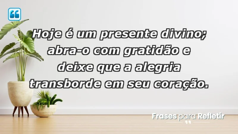 - Hoje é um presente divino; abra-o com gratidão e deixe que a alegria transborde em seu coração.