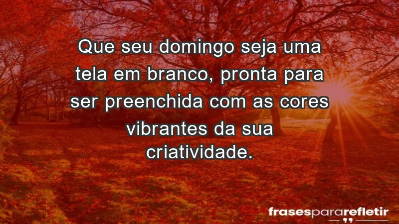 - Que seu domingo seja uma tela em branco, pronta para ser preenchida com as cores vibrantes da sua criatividade.