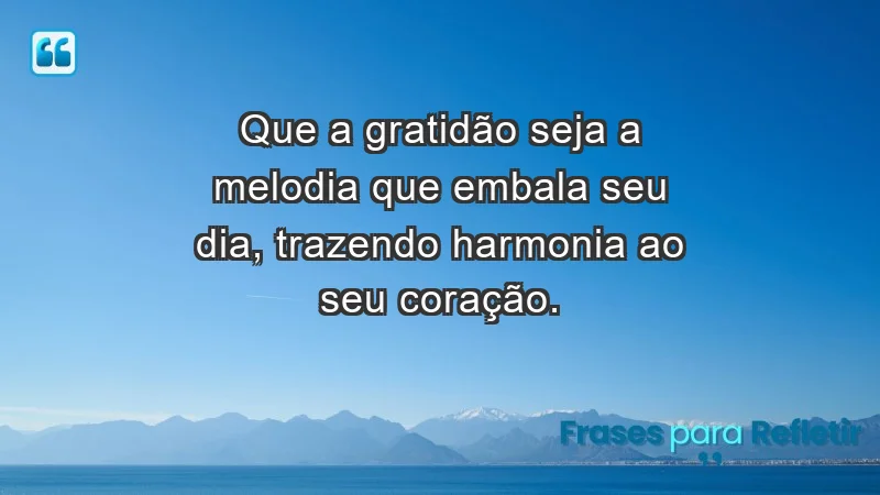 - Que a gratidão seja a melodia que embala seu dia, trazendo harmonia ao seu coração.