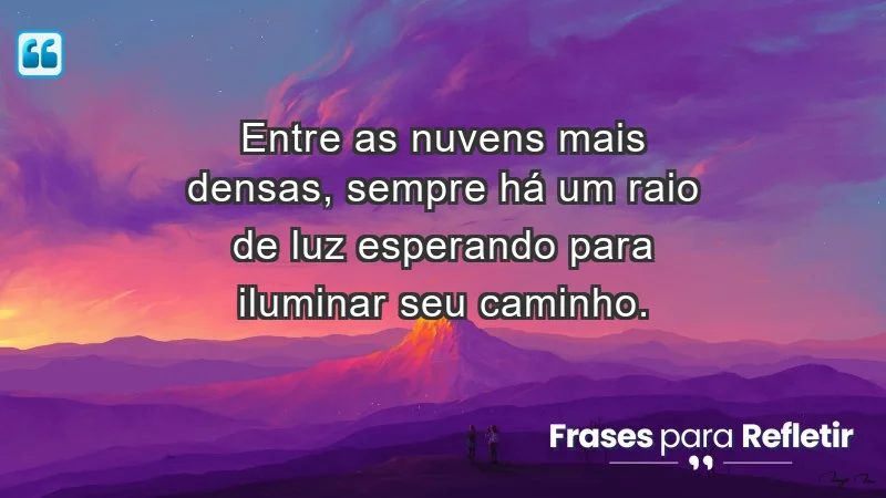 - Entre as nuvens mais densas, sempre há um raio de luz esperando para iluminar seu caminho.