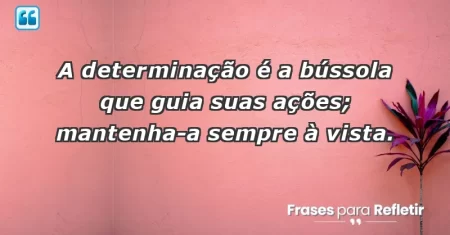 A determinação é a bússola que guia suas ações; mantenha-a sempre à vista.