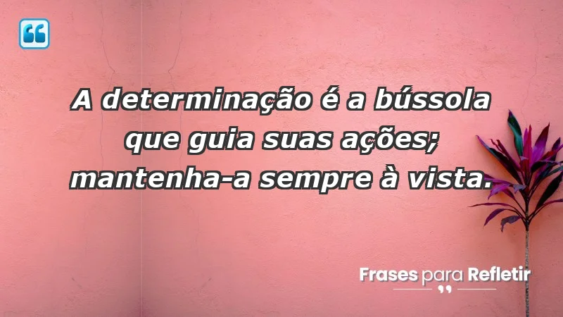 - A determinação é a bússola que guia suas ações; mantenha-a sempre à vista.