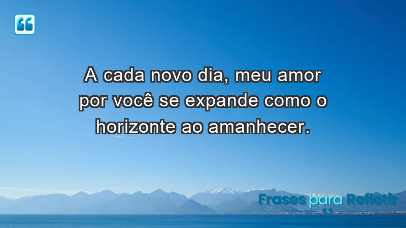 - A cada novo dia, meu amor por você se expande como o horizonte ao amanhecer.