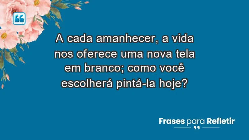 - A cada amanhecer, a vida nos oferece uma nova tela em branco; como você escolherá pintá-la hoje?