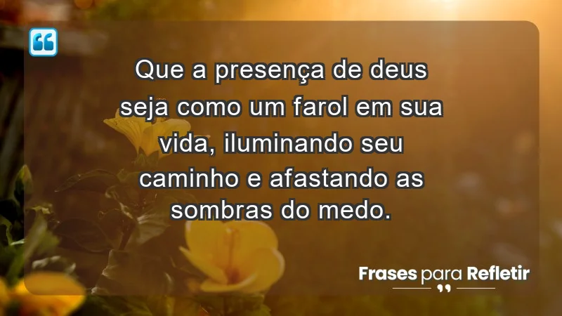 - Que a presença de Deus seja como um farol em sua vida, iluminando seu caminho e afastando as sombras do medo.