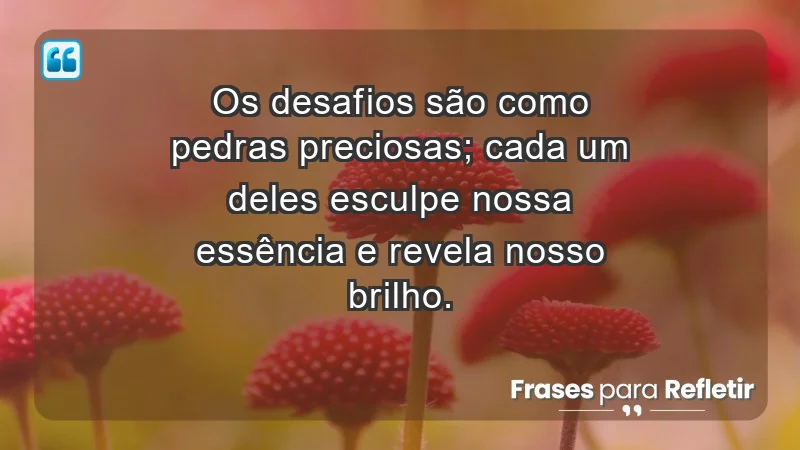 - Os desafios são como pedras preciosas; cada um deles esculpe nossa essência e revela nosso brilho.