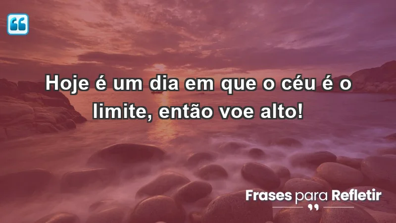 - Hoje é um dia em que o céu é o limite, então voe alto!