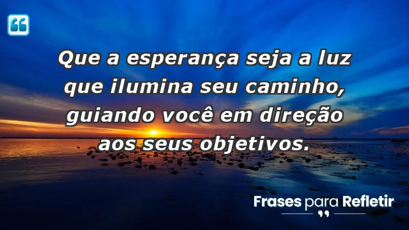 - Que a esperança seja a luz que ilumina seu caminho, guiando você em direção aos seus objetivos.