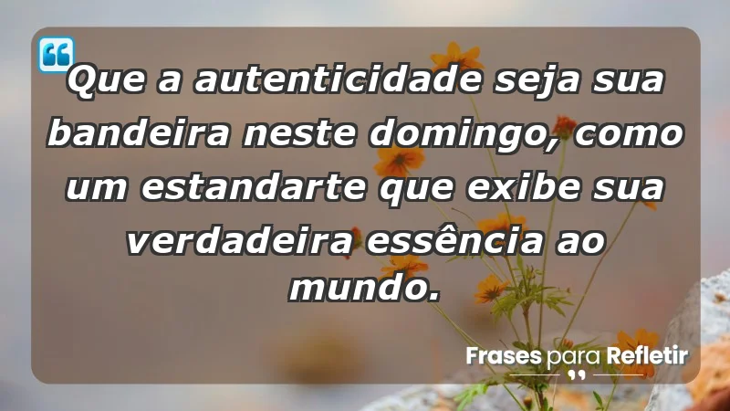 - Que a autenticidade seja sua bandeira neste domingo, como um estandarte que exibe sua verdadeira essência ao mundo.