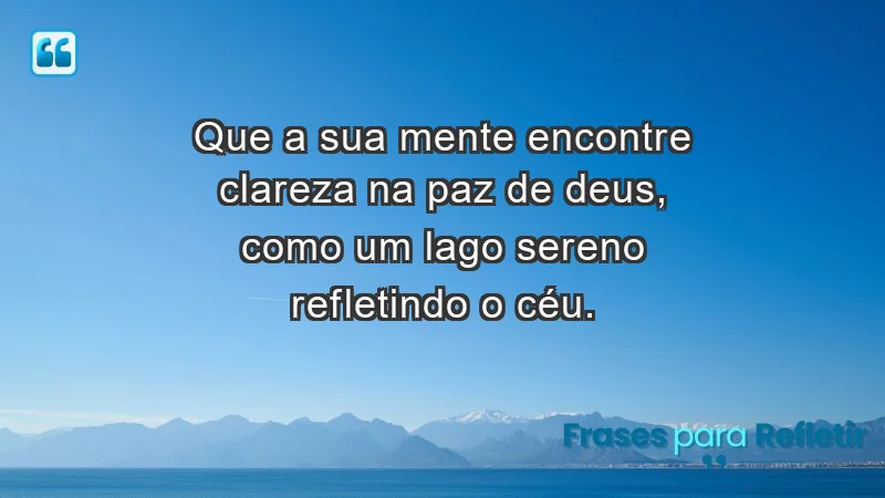 - Que a sua mente encontre clareza na paz de Deus, como um lago sereno refletindo o céu.