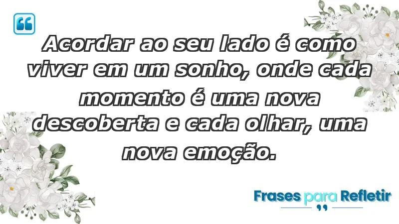 - Acordar ao seu lado é como viver em um sonho, onde cada momento é uma nova descoberta e cada olhar, uma nova emoção.