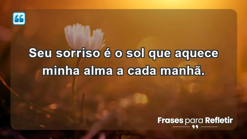 - Seu sorriso é o sol que aquece minha alma a cada manhã.