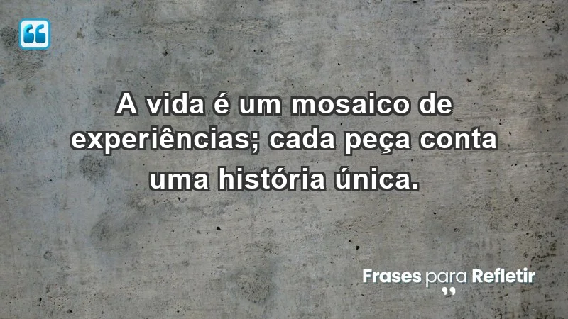 - A vida é um mosaico de experiências; cada peça conta uma história única.