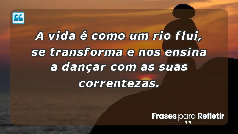 - A vida é como um rio: flui, se transforma e nos ensina a dançar com as suas correntezas.