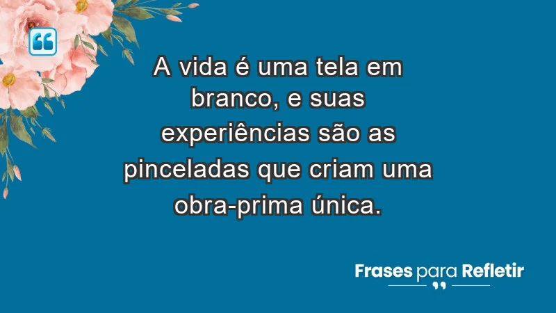 - A vida é uma tela em branco, e suas experiências são as pinceladas que criam uma obra-prima única.