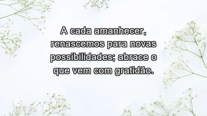 - A cada amanhecer, renascemos para novas possibilidades; abrace o que vem com gratidão.