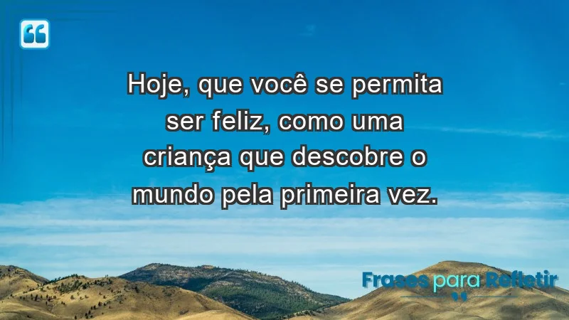 - Hoje, que você se permita ser feliz, como uma criança que descobre o mundo pela primeira vez.