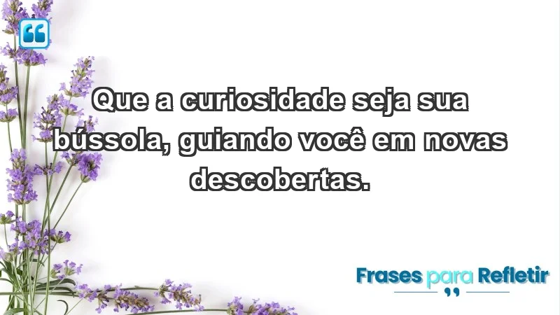 - Que a curiosidade seja sua bússola, guiando você em novas descobertas.