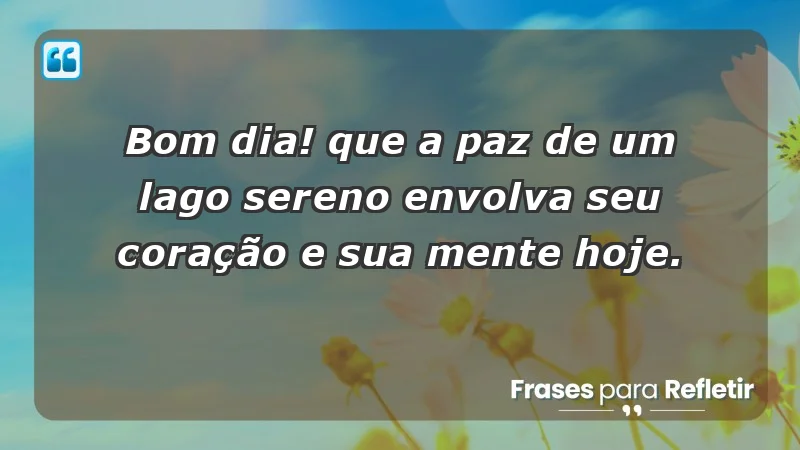 - Bom dia! Que a paz de um lago sereno envolva seu coração e sua mente hoje.