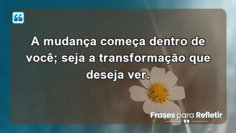 - A mudança começa dentro de você; seja a transformação que deseja ver.