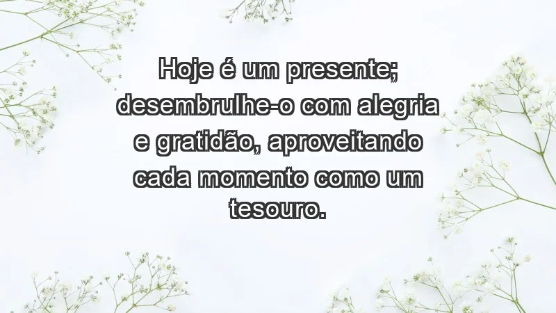 - Hoje é um presente; desembrulhe-o com alegria e gratidão, aproveitando cada momento como um tesouro.