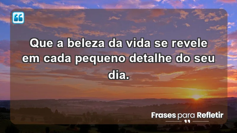 - Que a beleza da vida se revele em cada pequeno detalhe do seu dia.