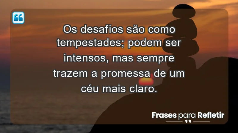 - Os desafios são como tempestades; podem ser intensos, mas sempre trazem a promessa de um céu mais claro.