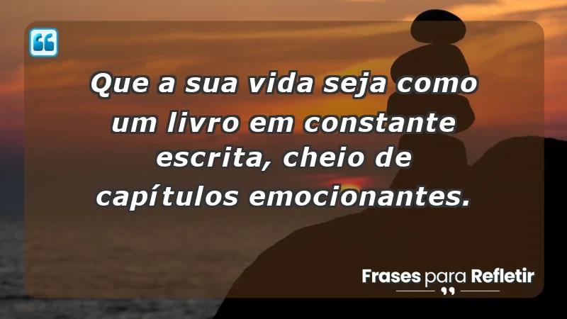 - Que a sua vida seja como um livro em constante escrita, cheio de capítulos emocionantes.