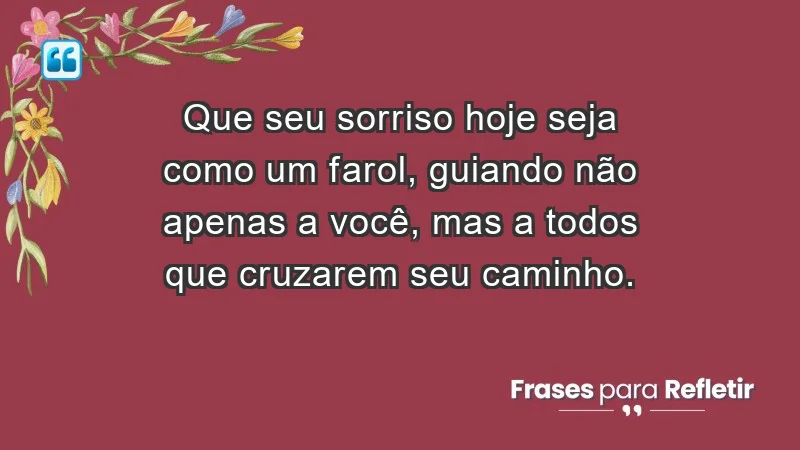 - Que seu sorriso hoje seja como um farol, guiando não apenas a você, mas a todos que cruzarem seu caminho.