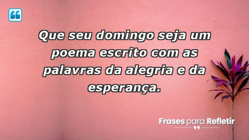 - Que seu domingo seja um poema escrito com as palavras da alegria e da esperança.