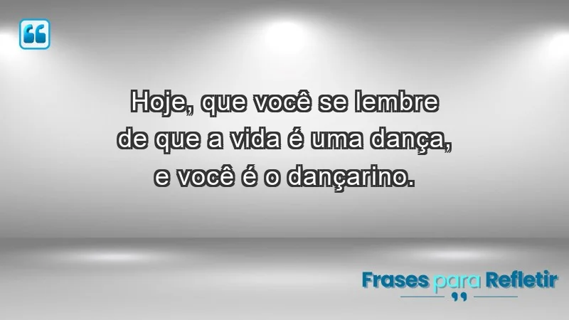 - Hoje, que você se lembre de que a vida é uma dança, e você é o dançarino.