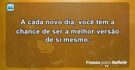 A cada novo dia, você tem a chance de ser a melhor versão de si mesmo.
