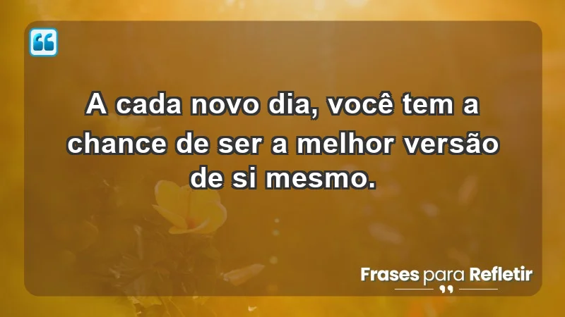 - A cada novo dia, você tem a chance de ser a melhor versão de si mesmo.