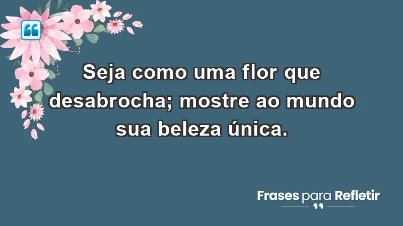 - Seja como uma flor que desabrocha; mostre ao mundo sua beleza única.