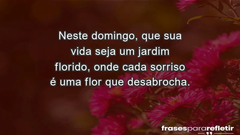 - Neste domingo, que sua vida seja um jardim florido, onde cada sorriso é uma flor que desabrocha.