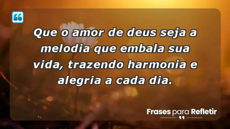 - Que o amor de Deus seja a melodia que embala sua vida, trazendo harmonia e alegria a cada dia.